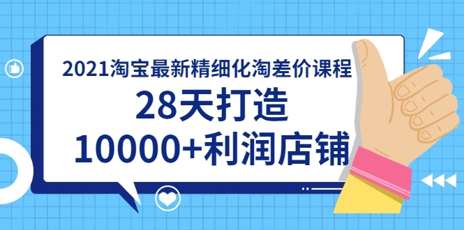 2021淘宝最新精细化淘差价课程，28天打造10000+利润店铺(附软件)